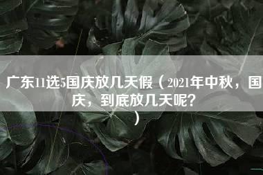 广东11选5国庆放几天假（2021年中秋，国庆，到底放几天呢？）