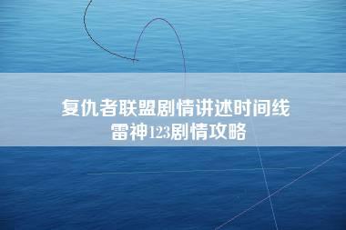 复仇者联盟剧情讲述时间线 雷神123剧情攻略