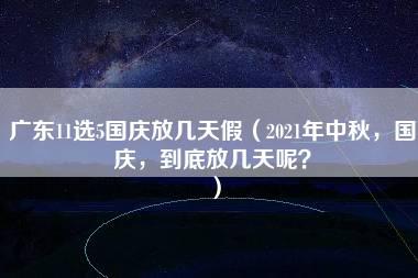 广东11选5国庆放几天假（2021年中秋，国庆，到底放几天呢？）