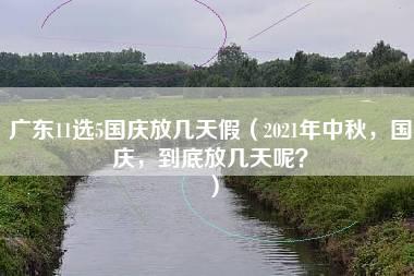 广东11选5国庆放几天假（2021年中秋，国庆，到底放几天呢？）