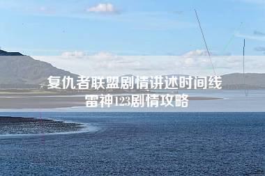 复仇者联盟剧情讲述时间线 雷神123剧情攻略