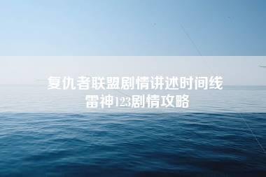 复仇者联盟剧情讲述时间线 雷神123剧情攻略