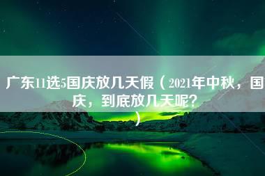 广东11选5国庆放几天假（2021年中秋，国庆，到底放几天呢？）