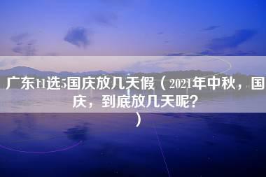 广东11选5国庆放几天假（2021年中秋，国庆，到底放几天呢？）