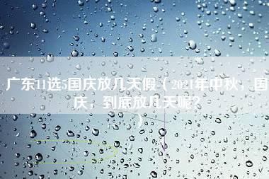 广东11选5国庆放几天假（2021年中秋，国庆，到底放几天呢？）