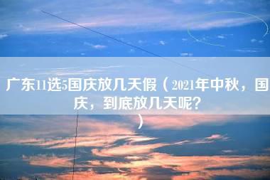 广东11选5国庆放几天假（2021年中秋，国庆，到底放几天呢？）