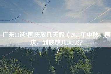 广东11选5国庆放几天假（2021年中秋，国庆，到底放几天呢？）