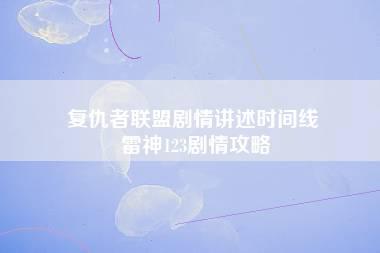 复仇者联盟剧情讲述时间线 雷神123剧情攻略