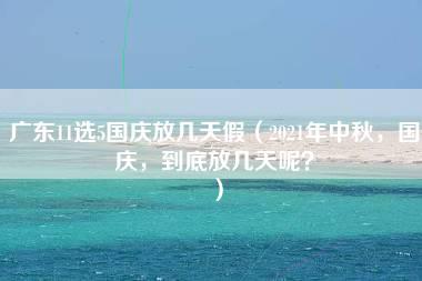 广东11选5国庆放几天假（2021年中秋，国庆，到底放几天呢？）