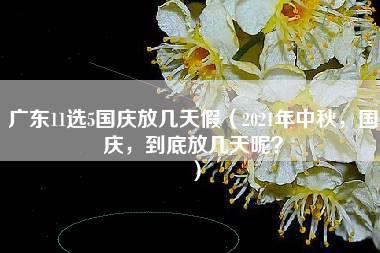 广东11选5国庆放几天假（2021年中秋，国庆，到底放几天呢？）