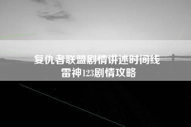 复仇者联盟剧情讲述时间线 雷神123剧情攻略