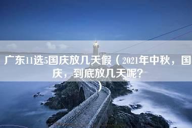 广东11选5国庆放几天假（2021年中秋，国庆，到底放几天呢？）