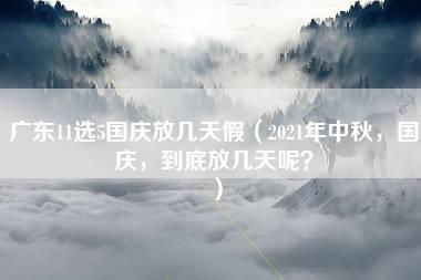 广东11选5国庆放几天假（2021年中秋，国庆，到底放几天呢？）