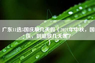 广东11选5国庆放几天假（2021年中秋，国庆，到底放几天呢？）