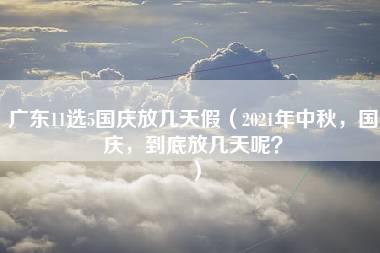 广东11选5国庆放几天假（2021年中秋，国庆，到底放几天呢？）