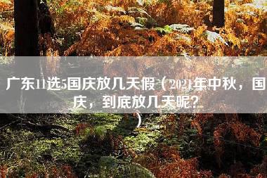 广东11选5国庆放几天假（2021年中秋，国庆，到底放几天呢？）