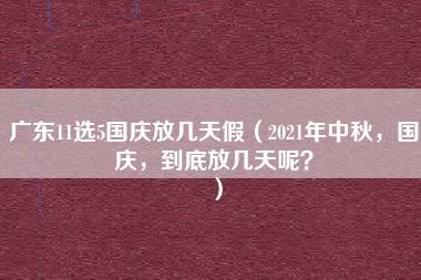 广东11选5国庆放几天假（2021年中秋，国庆，到底放几天呢？）