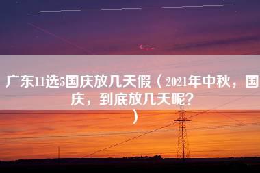 广东11选5国庆放几天假（2021年中秋，国庆，到底放几天呢？）