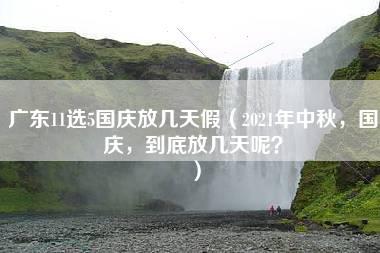 广东11选5国庆放几天假（2021年中秋，国庆，到底放几天呢？）