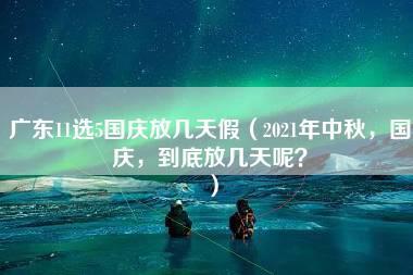 广东11选5国庆放几天假（2021年中秋，国庆，到底放几天呢？）