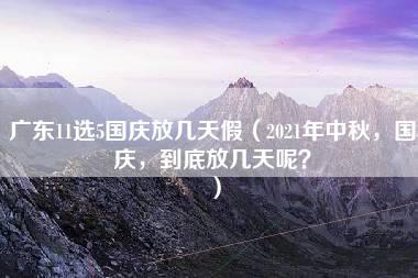 广东11选5国庆放几天假（2021年中秋，国庆，到底放几天呢？）