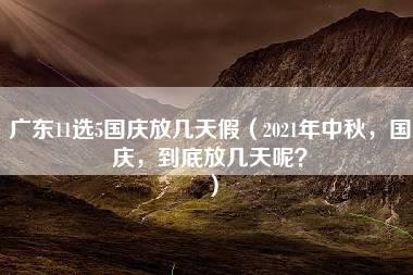 广东11选5国庆放几天假（2021年中秋，国庆，到底放几天呢？）