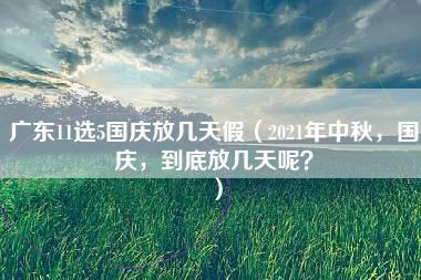 广东11选5国庆放几天假（2021年中秋，国庆，到底放几天呢？）