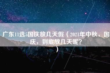 广东11选5国庆放几天假（2021年中秋，国庆，到底放几天呢？）