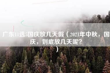 广东11选5国庆放几天假（2021年中秋，国庆，到底放几天呢？）