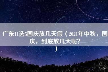 广东11选5国庆放几天假（2021年中秋，国庆，到底放几天呢？）