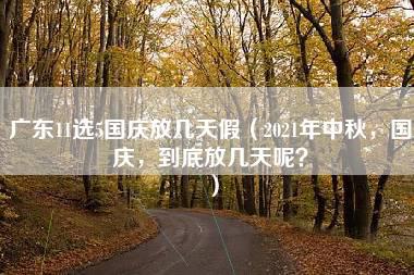 广东11选5国庆放几天假（2021年中秋，国庆，到底放几天呢？）