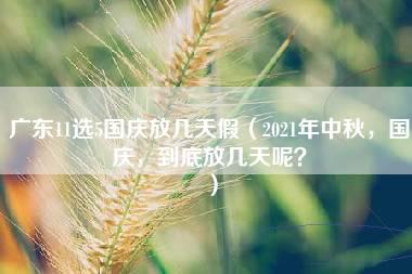 广东11选5国庆放几天假（2021年中秋，国庆，到底放几天呢？）