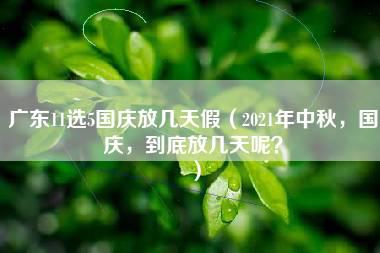 广东11选5国庆放几天假（2021年中秋，国庆，到底放几天呢？）