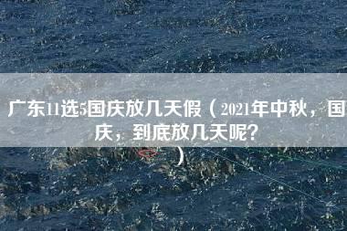 广东11选5国庆放几天假（2021年中秋，国庆，到底放几天呢？）