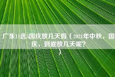 广东11选5国庆放几天假（2021年中秋，国庆，到底放几天呢？）