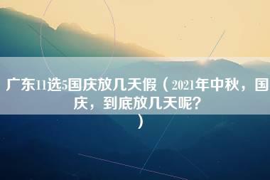 广东11选5国庆放几天假（2021年中秋，国庆，到底放几天呢？）