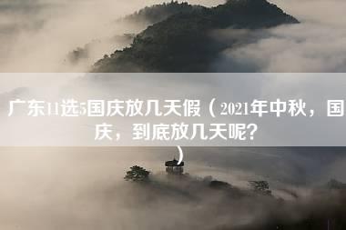 广东11选5国庆放几天假（2021年中秋，国庆，到底放几天呢？）