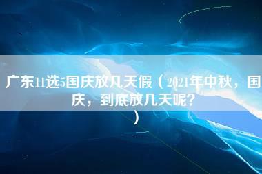 广东11选5国庆放几天假（2021年中秋，国庆，到底放几天呢？）