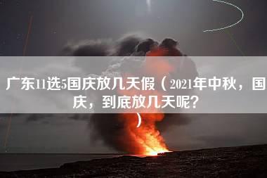 广东11选5国庆放几天假（2021年中秋，国庆，到底放几天呢？）