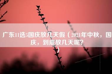 广东11选5国庆放几天假（2021年中秋，国庆，到底放几天呢？）