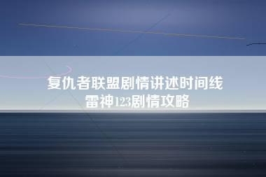 复仇者联盟剧情讲述时间线 雷神123剧情攻略