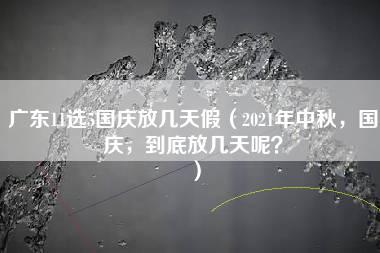 广东11选5国庆放几天假（2021年中秋，国庆，到底放几天呢？）