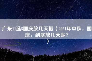 广东11选5国庆放几天假（2021年中秋，国庆，到底放几天呢？）