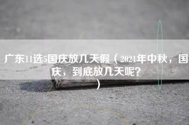 广东11选5国庆放几天假（2021年中秋，国庆，到底放几天呢？）