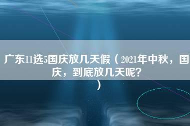 广东11选5国庆放几天假（2021年中秋，国庆，到底放几天呢？）