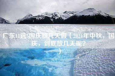 广东11选5国庆放几天假（2021年中秋，国庆，到底放几天呢？）