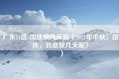 广东11选5国庆放几天假（2021年中秋，国庆，到底放几天呢？）