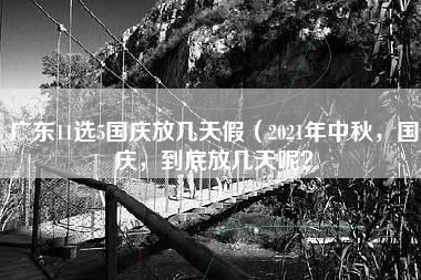 广东11选5国庆放几天假（2021年中秋，国庆，到底放几天呢？）