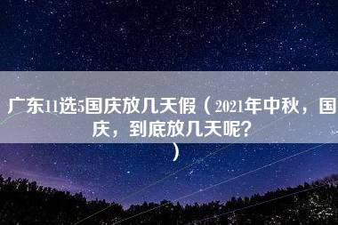 广东11选5国庆放几天假（2021年中秋，国庆，到底放几天呢？）