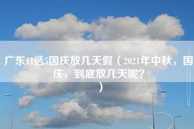 广东11选5国庆放几天假（2021年中秋，国庆，到底放几天呢？）